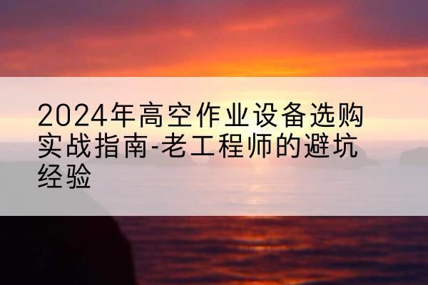 龙华高空作业升降机厂家推荐-2024年高空作业设备选购实战指南-老工程师的避坑经验