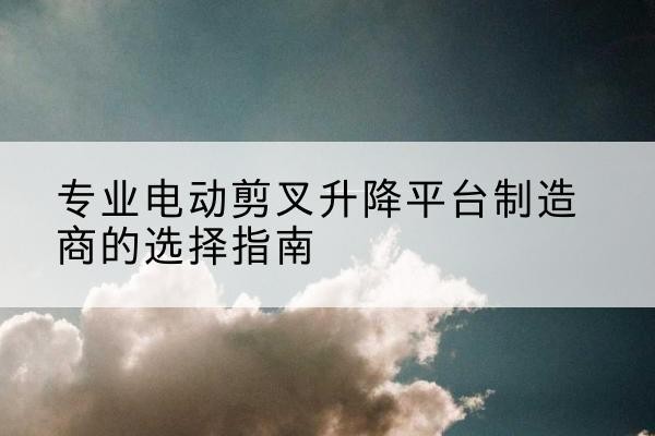 龙华电动剪叉升降平台厂家-专业电动剪叉升降平台制造商的选择指南