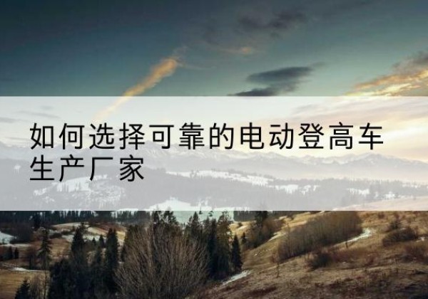 龙华电动登高车厂家-如何选择可靠的电动登高车生产厂家