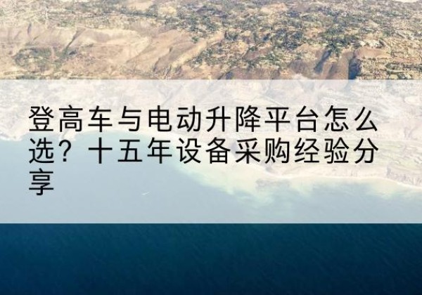 龙华登高车厂家厂家-登高车与电动升降平台怎么选？十五年设备采购经验分享