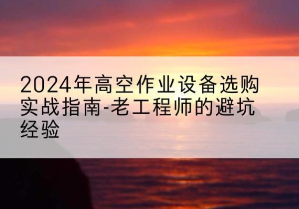 龙华高空作业升降机厂家推荐-2024年高空作业设备选购实战指南-老工程师的避坑经验