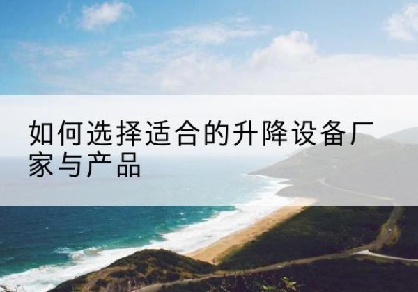龙华电动升降平台厂家-如何选择适合的升降设备厂家与产品