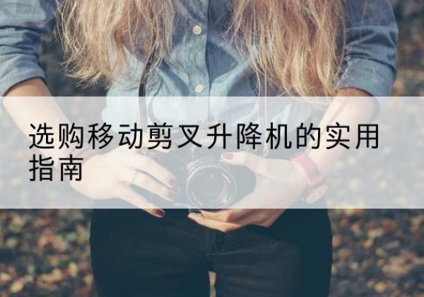 龙华移动剪叉升降机怎么选-选购移动剪叉升降机的实用指南